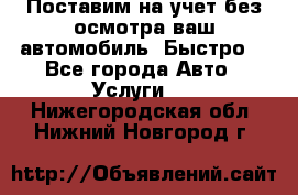 Поставим на учет без осмотра ваш автомобиль. Быстро. - Все города Авто » Услуги   . Нижегородская обл.,Нижний Новгород г.